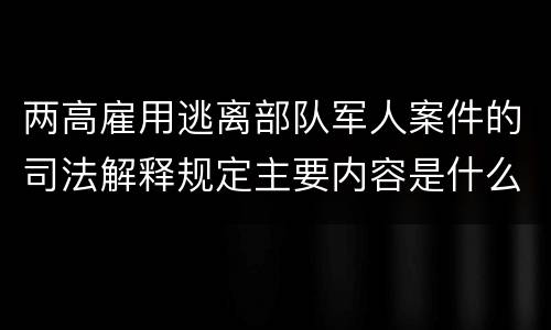 两高雇用逃离部队军人案件的司法解释规定主要内容是什么