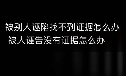 被别人诬陷找不到证据怎么办 被人诬告没有证据怎么办