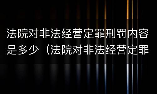 法院对非法经营定罪刑罚内容是多少（法院对非法经营定罪刑罚内容是多少天）
