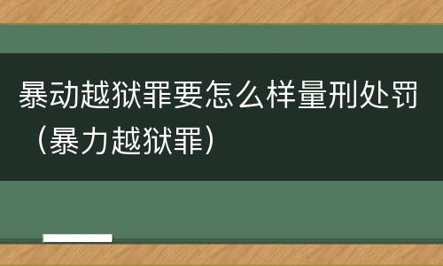 暴动越狱罪要怎么样量刑处罚（暴力越狱罪）