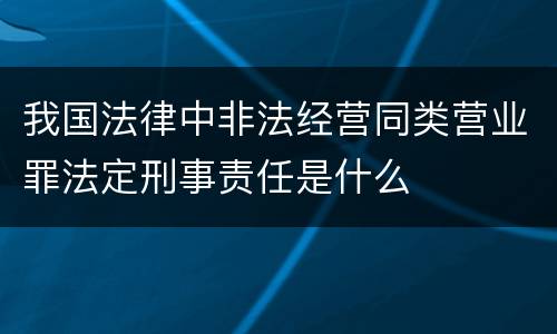 我国法律中非法经营同类营业罪法定刑事责任是什么