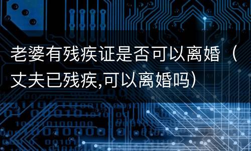 老婆有残疾证是否可以离婚（丈夫已残疾,可以离婚吗）
