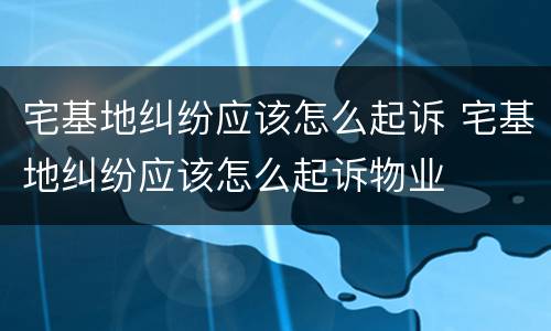 宅基地纠纷应该怎么起诉 宅基地纠纷应该怎么起诉物业