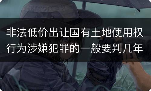 非法低价出让国有土地使用权行为涉嫌犯罪的一般要判几年