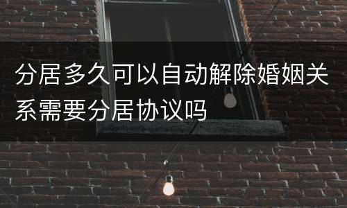 分居多久可以自动解除婚姻关系需要分居协议吗