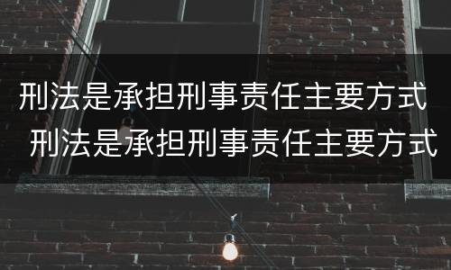 刑法是承担刑事责任主要方式 刑法是承担刑事责任主要方式吗