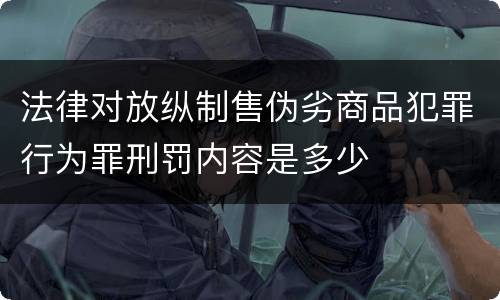 法律对放纵制售伪劣商品犯罪行为罪刑罚内容是多少
