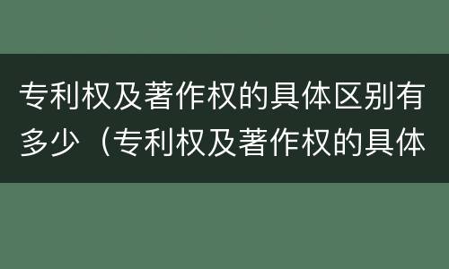 专利权及著作权的具体区别有多少（专利权及著作权的具体区别有多少个）