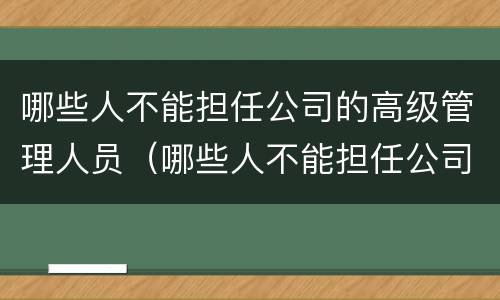 哪些人不能担任公司的高级管理人员（哪些人不能担任公司的高级管理人员工作）