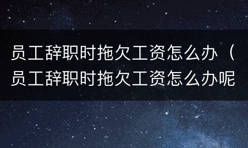 员工辞职时拖欠工资怎么办（员工辞职时拖欠工资怎么办呢）