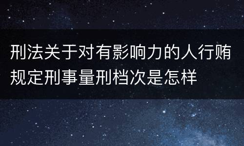 刑法关于对有影响力的人行贿规定刑事量刑档次是怎样