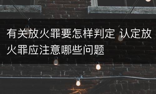 有关放火罪要怎样判定 认定放火罪应注意哪些问题