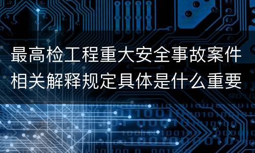 最高检工程重大安全事故案件相关解释规定具体是什么重要内容