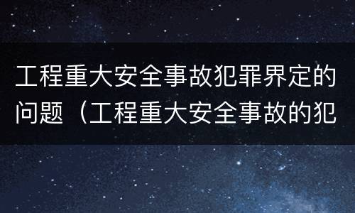 工程重大安全事故犯罪界定的问题（工程重大安全事故的犯罪主体）