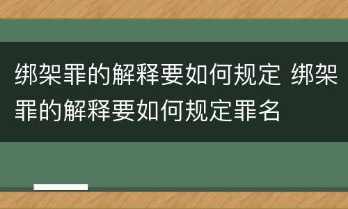 绑架罪的解释要如何规定 绑架罪的解释要如何规定罪名