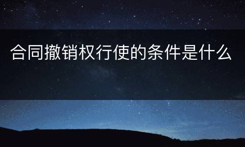 合同撤销权行使的条件是什么