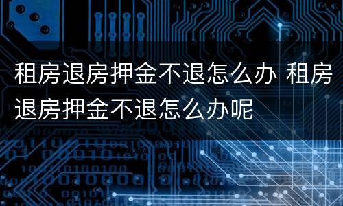 租房退房押金不退怎么办 租房退房押金不退怎么办呢