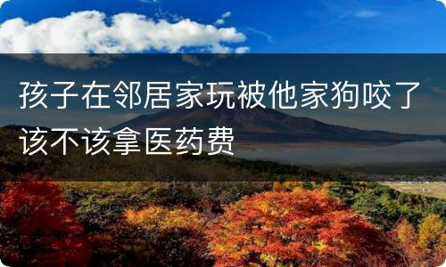 孩子在邻居家玩被他家狗咬了该不该拿医药费