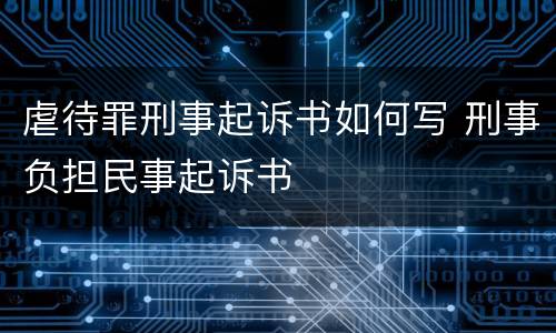 虐待罪刑事起诉书如何写 刑事负担民事起诉书