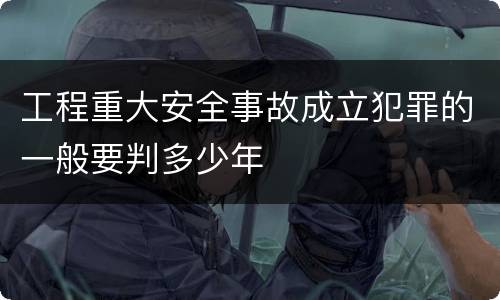 工程重大安全事故成立犯罪的一般要判多少年