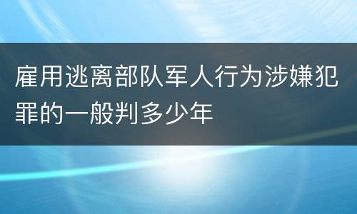 雇用逃离部队军人行为涉嫌犯罪的一般判多少年