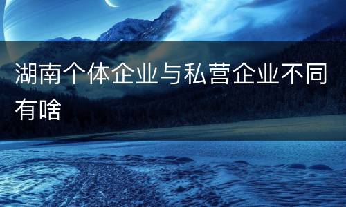 湖南个体企业与私营企业不同有啥