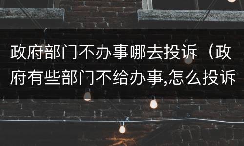 政府部门不办事哪去投诉（政府有些部门不给办事,怎么投诉）