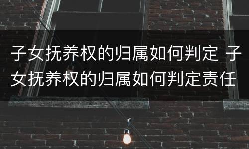 子女抚养权的归属如何判定 子女抚养权的归属如何判定责任
