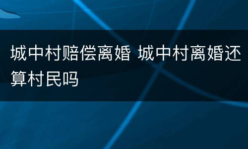 城中村赔偿离婚 城中村离婚还算村民吗