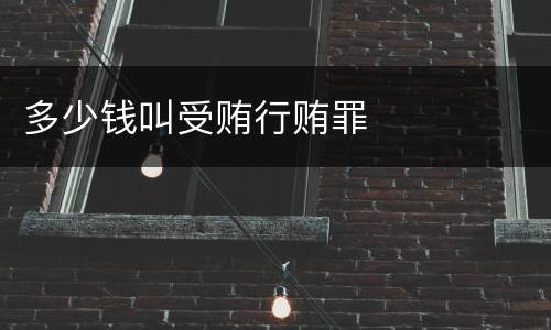 多少钱叫受贿行贿罪