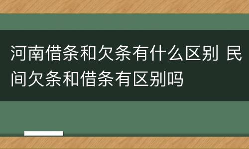 河南借条和欠条有什么区别 民间欠条和借条有区别吗