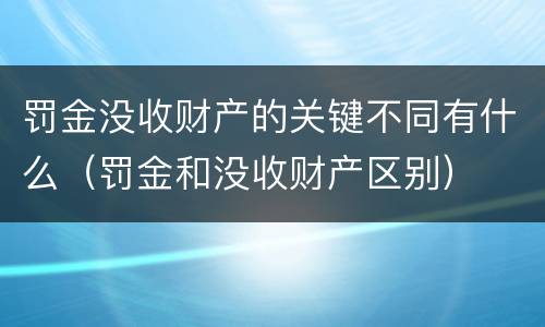 罚金没收财产的关键不同有什么（罚金和没收财产区别）