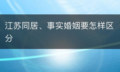 江苏同居、事实婚姻要怎样区分