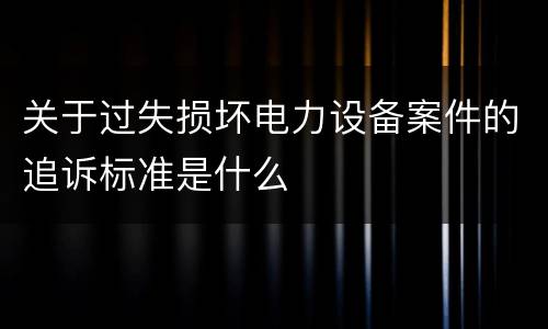 关于过失损坏电力设备案件的追诉标准是什么