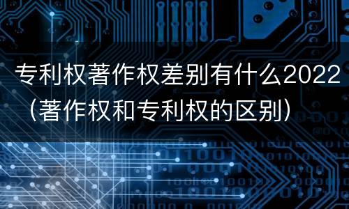 专利权著作权差别有什么2022（著作权和专利权的区别）
