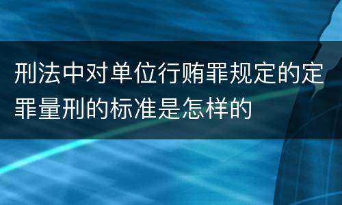 刑法中对单位行贿罪规定的定罪量刑的标准是怎样的