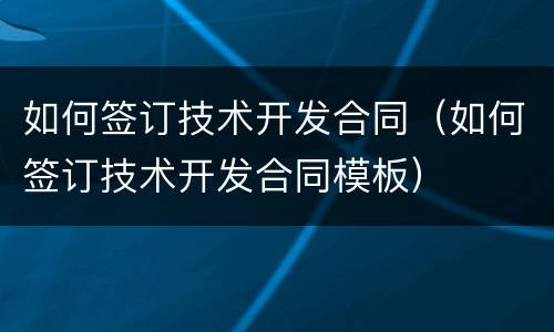 如何签订技术开发合同（如何签订技术开发合同模板）