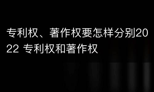 专利权、著作权要怎样分别2022 专利权和著作权