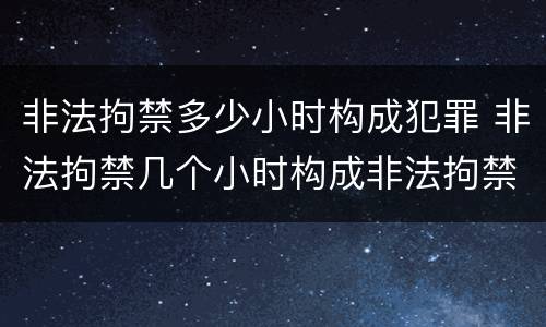 非法拘禁多少小时构成犯罪 非法拘禁几个小时构成非法拘禁罪