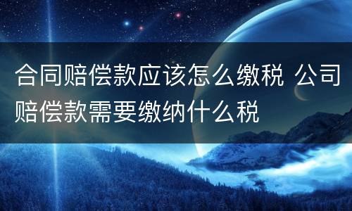 合同赔偿款应该怎么缴税 公司赔偿款需要缴纳什么税