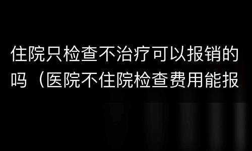 住院只检查不治疗可以报销的吗（医院不住院检查费用能报销吗）
