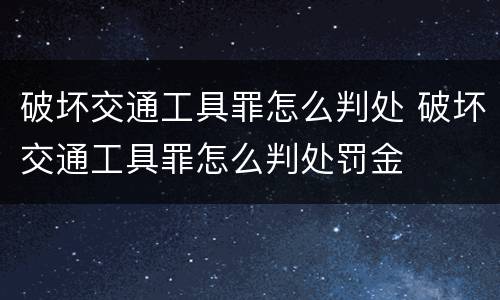 破坏交通工具罪怎么判处 破坏交通工具罪怎么判处罚金