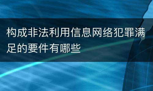 构成非法利用信息网络犯罪满足的要件有哪些