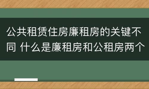 公共租赁住房廉租房的关键不同 什么是廉租房和公租房两个有什么特点
