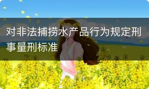 对非法捕捞水产品行为规定刑事量刑标准