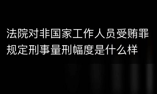 法院对非国家工作人员受贿罪规定刑事量刑幅度是什么样