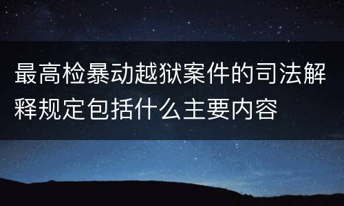 最高检暴动越狱案件的司法解释规定包括什么主要内容