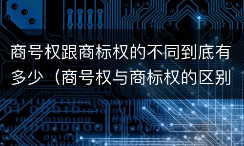 商号权跟商标权的不同到底有多少（商号权与商标权的区别）
