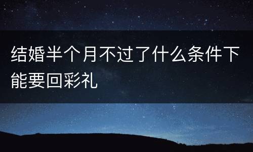 结婚半个月不过了什么条件下能要回彩礼