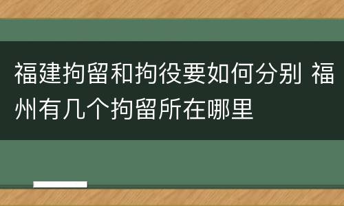 福建拘留和拘役要如何分别 福州有几个拘留所在哪里